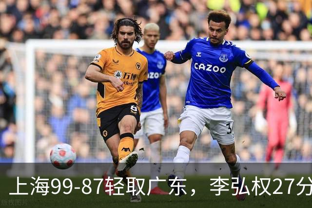 上海99-87轻取广东，李弘权27分，李添荣20分，徐杰14分