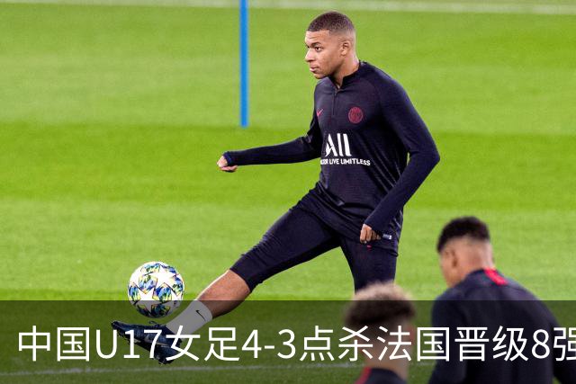 中国U17女足4-3点杀法国晋级8强，牛子琪两度扑点+屡献神扑