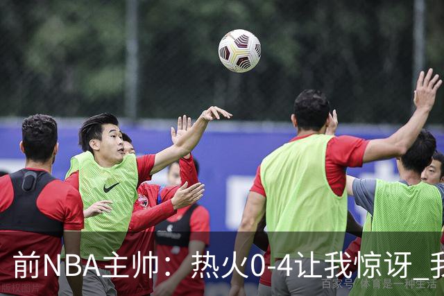 前NBA主帅：热火0-4让我惊讶 我不确定字母哥和阿德巴约是否适配