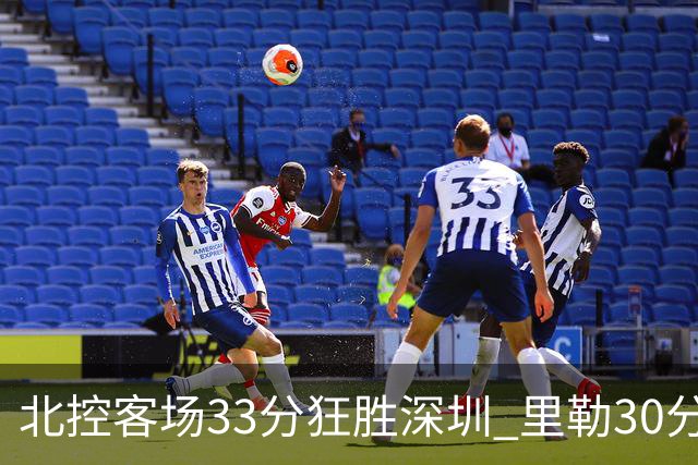北控客场33分狂胜深圳 里勒30分领衔斩获赛季两连胜