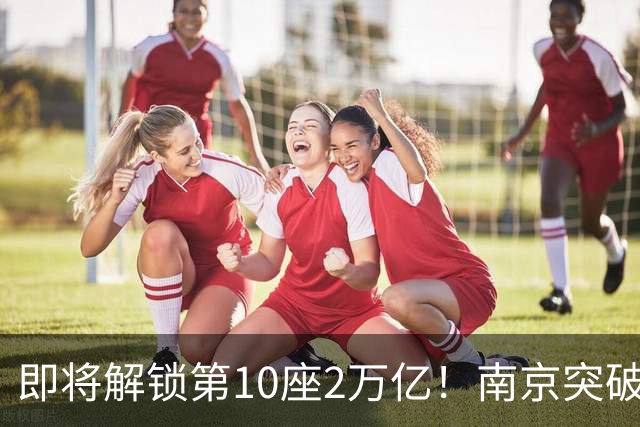 即将解锁第10座2万亿！南京突破，正在改写中国城市格局！