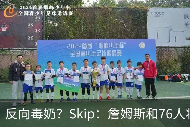 反向毒奶？Skip：詹姆斯和76人将冲出东部 尼克斯有麻烦了
