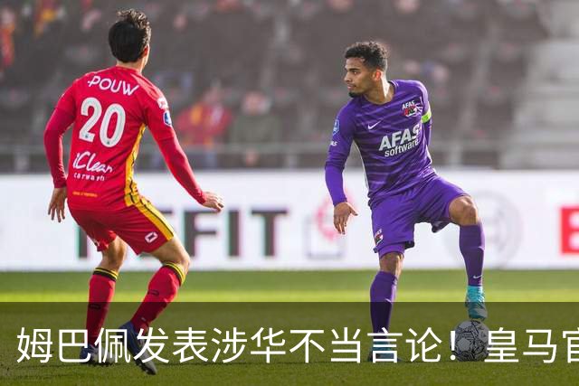 姆巴佩发表涉华不当言论！皇马官方：不道歉 球员有权表达个人意见