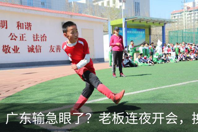 广东输急眼了？老板连夜开会，换帅恐被提上日程，杜峰或将回归！