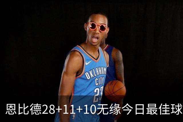 恩比德28+11+10无缘今日最佳球员！约基奇35+14+10+2+3加时大逆转