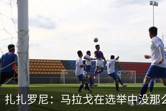 扎扎罗尼：马拉戈在选举中没那么大的优势，想把他赶下台