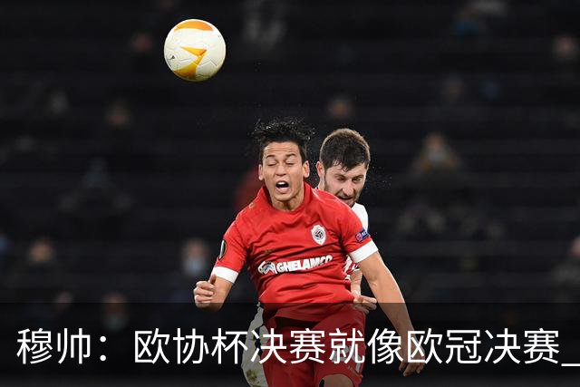 穆帅：欧协杯决赛就像欧冠决赛 我不是为自己
