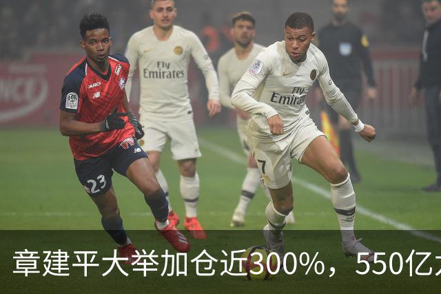 章建平大举加仓近300%，550亿龙头净利暴增26倍