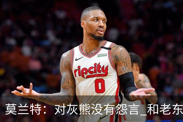 莫兰特：对灰熊没有怨言 和老东家很多人都还有联系