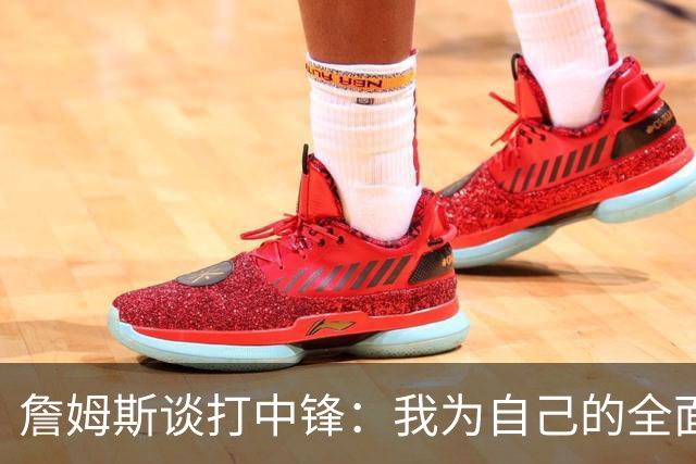 詹姆斯谈打中锋：我为自己的全面性而自豪