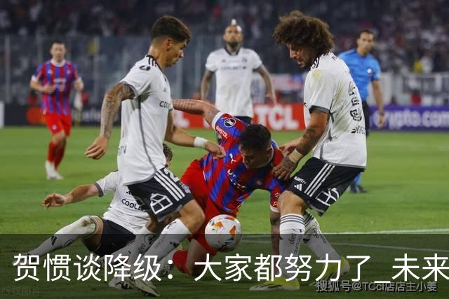 贺惯谈降级：大家都努力了 未来还有很多路要走 感谢球迷不离不弃