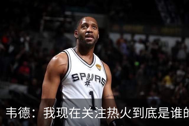 韦德：我现在关注热火到底是谁的球队 字母能否百分之百地做自己