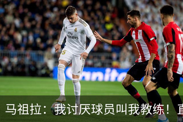 马祖拉：我讨厌球员叫我教练！直接叫乔就行 大家应该平等合作