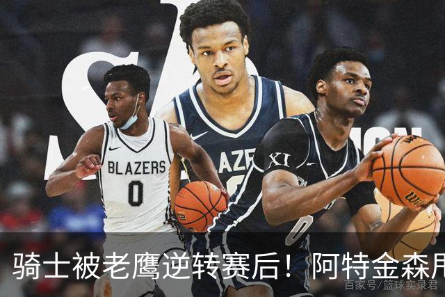 骑士被老鹰逆转赛后！阿特金森甩锅，反而表扬新援，拼图已变死穴