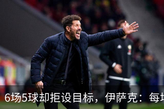6场5球却拒设目标，伊萨克：每场都想进球