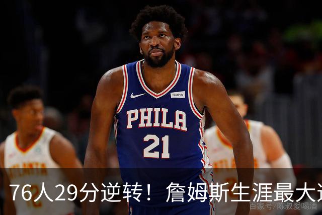 76人29分逆转！詹姆斯生涯最大逆转纪录&队史第二大逆转纪录